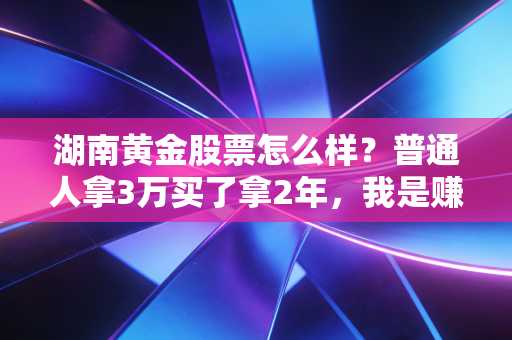 湖南黄金股票怎么样?普通人拿3万买了拿2年,我是赚了还是踩了坑?