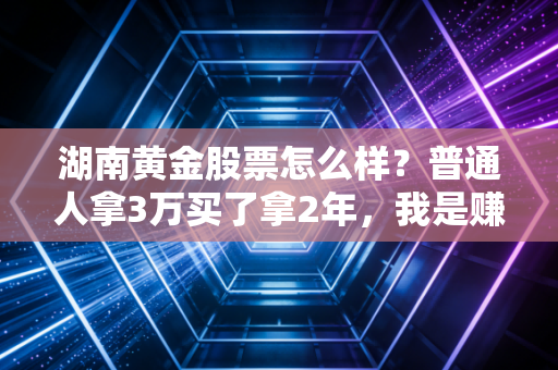 湖南黄金股票怎么样?普通人拿3万买了拿2年,我是赚了还是踩了坑?