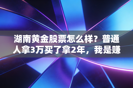 湖南黄金股票怎么样?普通人拿3万买了拿2年,我是赚了还是踩了坑?