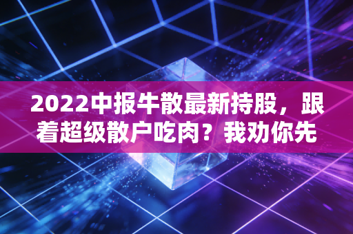 2022中报牛散最新持股,跟着超级散户吃肉?我劝你先搞懂这3个底层逻辑