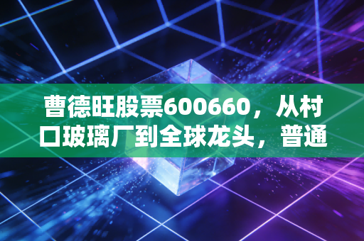 曹德旺股票600660，从村口玻璃厂到全球龙头，普通人持股10年能赚多少？