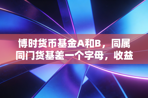 博时货币基金A和B，同属同门货基差一个字母，收益差出好几杯奶茶钱？普通人闲钱理财攻略来了
