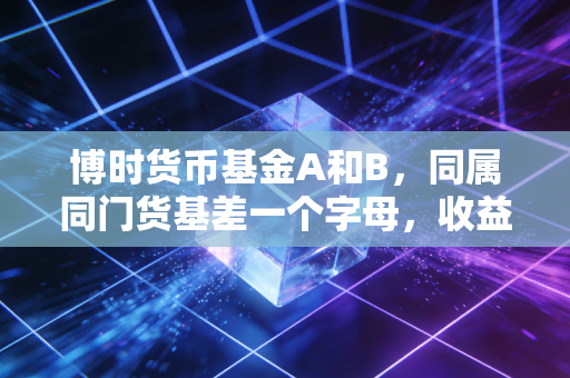 博时货币基金A和B，同属同门货基差一个字母，收益差出好几杯奶茶钱？普通人闲钱理财攻略来了