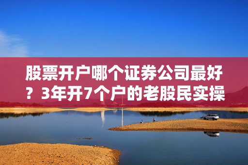 股票开户哪个证券公司最好？3年开7个户的老股民实操经验，看完再也不踩坑