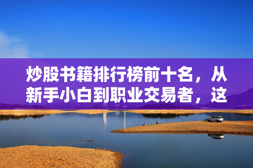 炒股书籍排行榜前十名,从新手小白到职业交易者,这10本书帮你少踩3年弯路