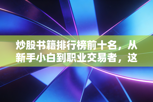 炒股书籍排行榜前十名，从新手小白到职业交易者，这10本书帮你少踩3年弯路