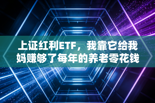 上证红利ETF,我靠它给我妈赚够了每年的养老零花钱,普通人躺赢的低风险投资神器?