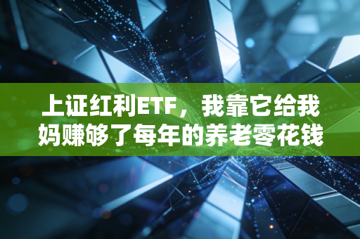 上证红利ETF,我靠它给我妈赚够了每年的养老零花钱,普通人躺赢的低风险投资神器?