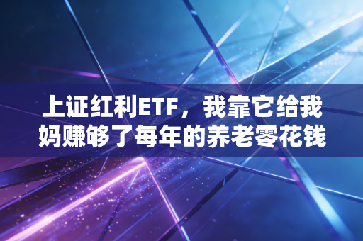上证红利ETF,我靠它给我妈赚够了每年的养老零花钱,普通人躺赢的低风险投资神器?