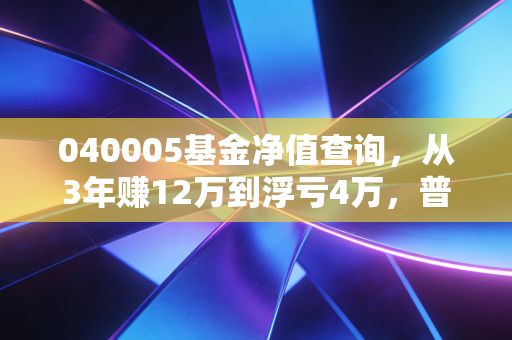 040005基金净值查询,从3年赚12万到浮亏4万,普通基民搞懂净值才敢说会投基金