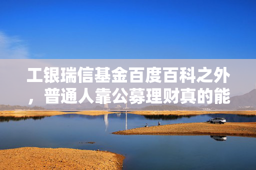 工银瑞信基金百度百科之外，普通人靠公募理财真的能攒下第一桶金吗？