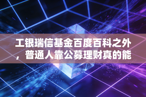 工银瑞信基金百度百科之外，普通人靠公募理财真的能攒下第一桶金吗？