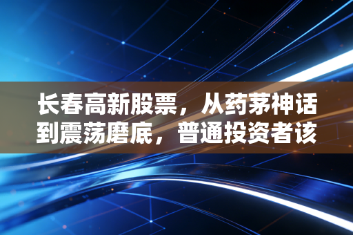 长春高新股票，从药茅神话到震荡磨底，普通投资者该拿它怎么办？