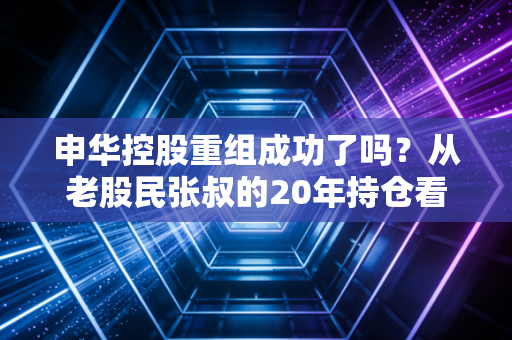 申华控股重组成功了吗？从老股民张叔的20年持仓看老牌三无概念股的重生困局