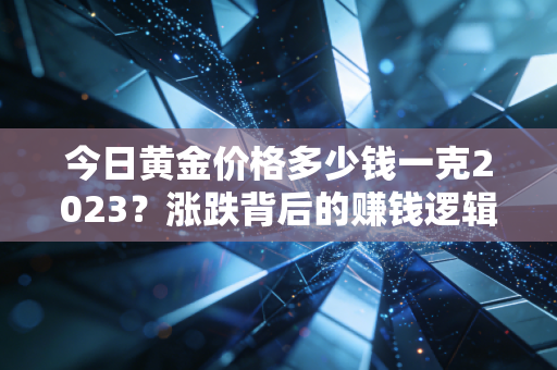 今日黄金价格多少钱一克2023?涨跌背后的赚钱逻辑,3个真实案例帮你避开买金坑