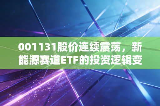001131股价连续震荡,新能源赛道ETF的投资逻辑变了吗?
