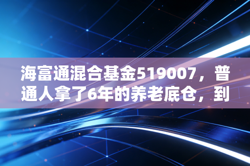 海富通混合基金519007，普通人拿了6年的养老底仓，到底值不值得长期持有？