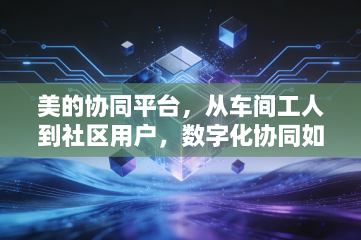 美的协同平台,从车间工人到社区用户,数字化协同如何撬开实体经济的增长新空间