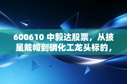 600610 中毅达股票,从披星戴帽到磷化工龙头标的,老股民3年持仓复盘和普通人的投资启示