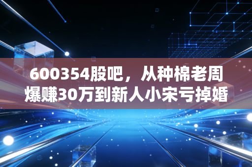 600354股吧，从种棉老周爆赚30万到新人小宋亏掉婚房首付，我扒透了敦煌种业的投资逻辑与散户避坑指南