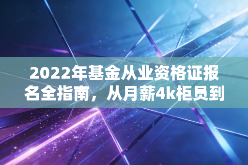 2022年基金从业资格证报名全指南，从月薪4k柜员到年入20w理财顾问，这本证是我见过性价比最高的金融入场券