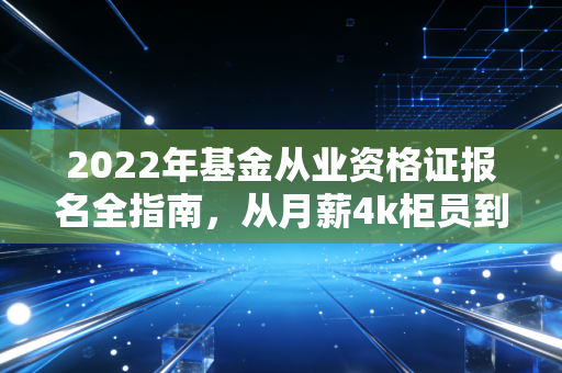 2022年基金从业资格证报名全指南，从月薪4k柜员到年入20w理财顾问，这本证是我见过性价比最高的金融入场券