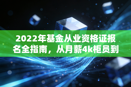 2022年基金从业资格证报名全指南，从月薪4k柜员到年入20w理财顾问，这本证是我见过性价比最高的金融入场券