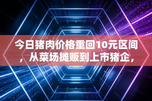 今日猪肉价格重回10元区间，从菜场摊贩到上市猪企，一场全产业链的盈亏博弈正在上演