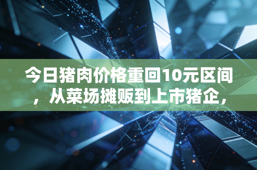 今日猪肉价格重回10元区间，从菜场摊贩到上市猪企，一场全产业链的盈亏博弈正在上演