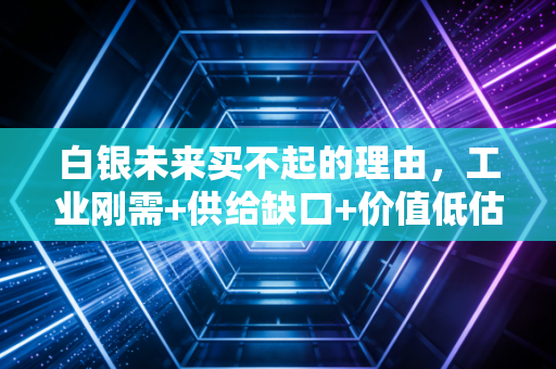 白银未来买不起的理由,工业刚需+供给缺口+价值低估三重共振,现在几块钱一克的便宜货将来可能高攀不起