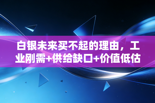 白银未来买不起的理由,工业刚需+供给缺口+价值低估三重共振,现在几块钱一克的便宜货将来可能高攀不起