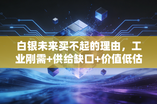 白银未来买不起的理由，工业刚需+供给缺口+价值低估三重共振，现在几块钱一克的便宜货将来可能高攀不起