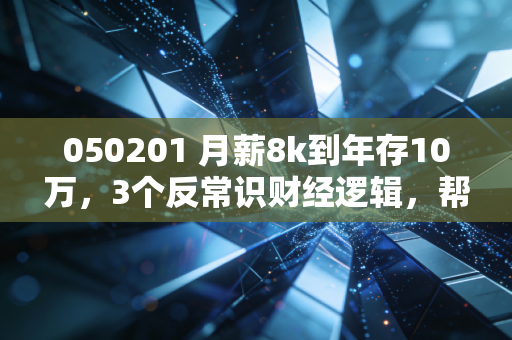 050201 月薪8k到年存10万,3个反常识财经逻辑,帮你躲开2024年的3个消费陷阱
