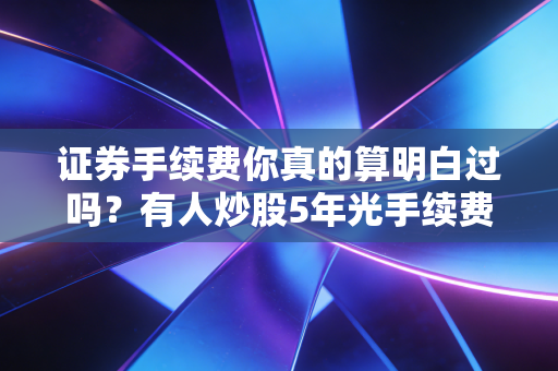 证券手续费你真的算明白过吗？有人炒股5年光手续费交了近10万，比收益还高