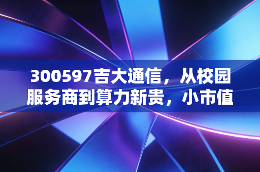 300597吉大通信，从校园服务商到算力新贵，小市值标的藏着普通人能抓的红利吗？