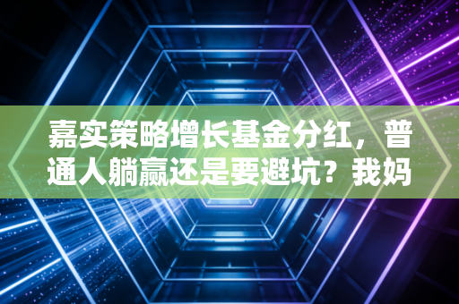 嘉实策略增长基金分红，普通人躺赢还是要避坑？我妈买了12年的真实收益给你答案