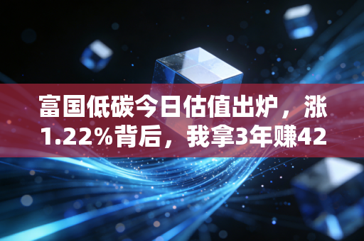 富国低碳今日估值出炉,涨1.22%背后,我拿3年赚42%的低碳基金投资逻辑