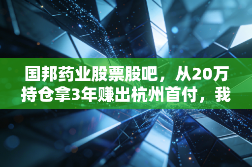 国邦药业股票股吧,从20万持仓拿3年赚出杭州首付,我整理了散户最容易踩的3个深坑