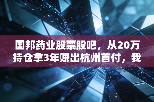 国邦药业股票股吧，从20万持仓拿3年赚出杭州首付，我整理了散户最容易踩的3个深坑