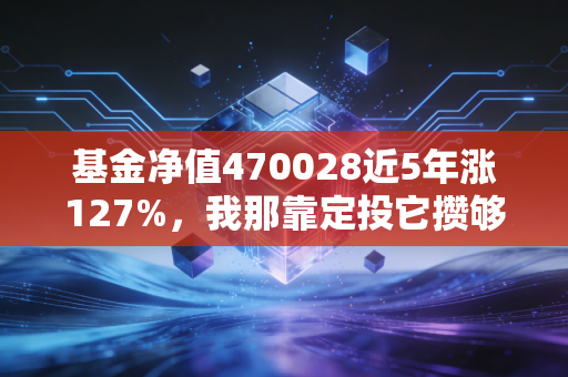 基金净值470028近5年涨127%,我那靠定投它攒够首付的闺蜜,给普通人的3个理财真心话