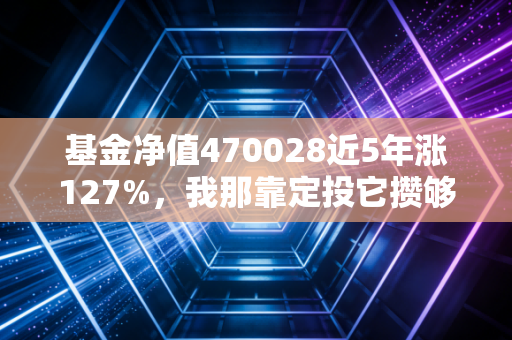 基金净值470028近5年涨127%,我那靠定投它攒够首付的闺蜜,给普通人的3个理财真心话