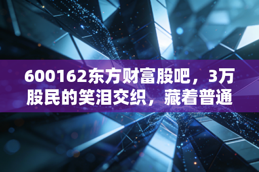 600162东方财富股吧，3万股民的笑泪交织，藏着普通散户最真实的投资生存指南