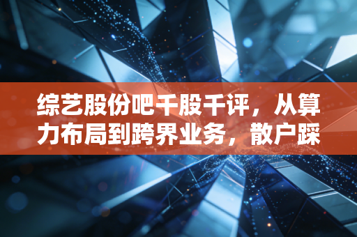 综艺股份吧千股千评,从算力布局到跨界业务,散户踩过的坑与藏着的机会
