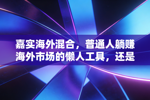 嘉实海外混合，普通人躺赚海外市场的懒人工具，还是不小心踩坑的净值刺客？