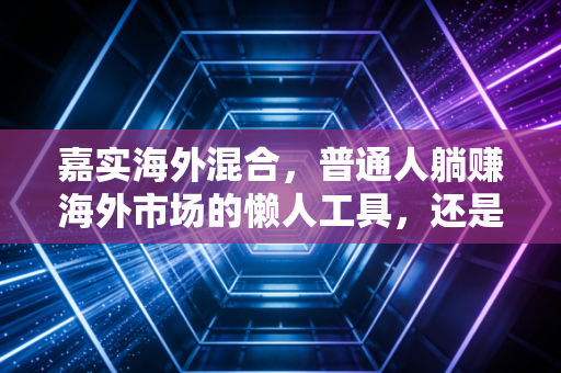 嘉实海外混合，普通人躺赚海外市场的懒人工具，还是不小心踩坑的净值刺客？
