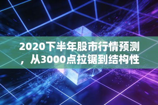 2020下半年股市行情预测,从3000点拉锯到结构性慢牛,普通人如何不踏空不套牢
