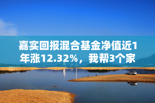 嘉实回报混合基金净值近1年涨12.32%,我帮3个家庭复盘后,发现普通人买混基踩的坑都雷同