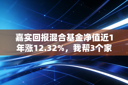 嘉实回报混合基金净值近1年涨12.32%,我帮3个家庭复盘后,发现普通人买混基踩的坑都雷同