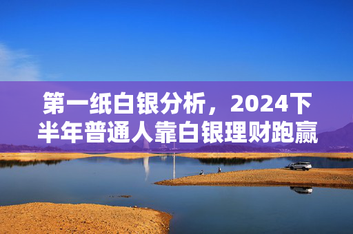 第一纸白银分析，2024下半年普通人靠白银理财跑赢通胀的实操指南
