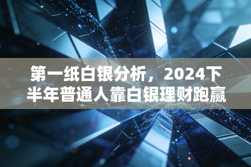 第一纸白银分析，2024下半年普通人靠白银理财跑赢通胀的实操指南